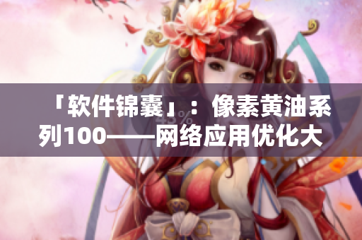 「软件锦囊」：像素黄油系列100——网络应用优化大杀器