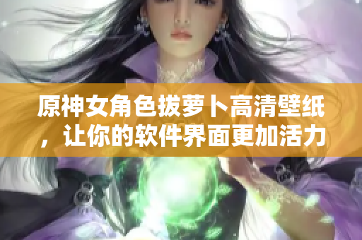 原神女角色拔萝卜高清壁纸，让你的软件界面更加活力与可爱！