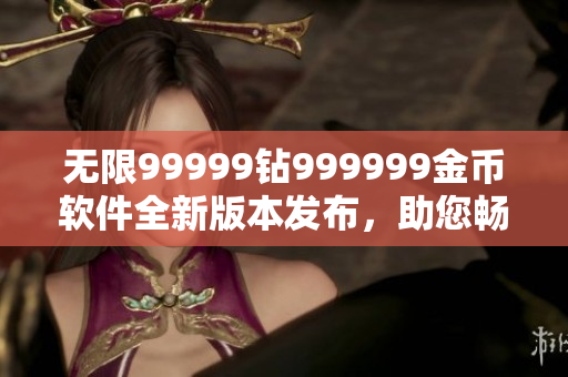 无限99999钻999999金币软件全新版本发布，助您畅享游戏乐趣