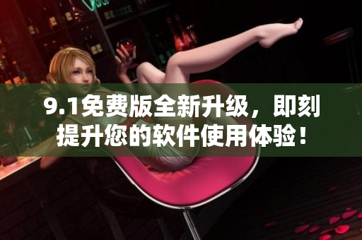 9.1免费版全新升级，即刻提升您的软件使用体验！