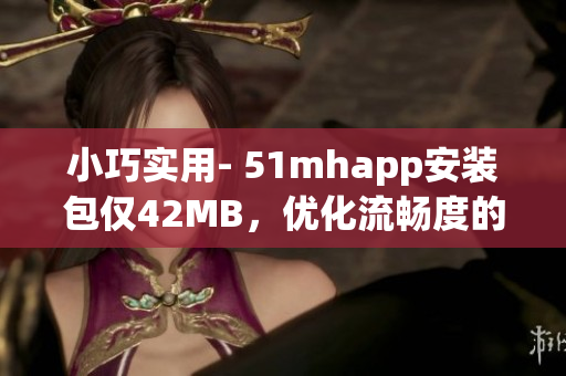 小巧实用- 51mhapp安装包仅42MB，优化流畅度的最佳选择