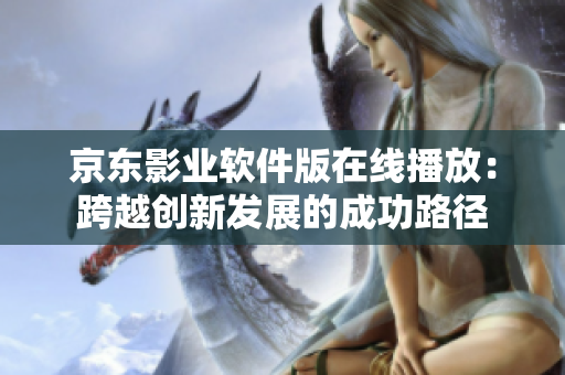 京东影业软件版在线播放：跨越创新发展的成功路径