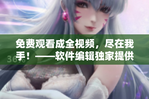 免费观看成全视频，尽在我手！——软件编辑独家提供