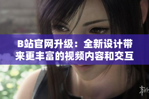 B站官网升级：全新设计带来更丰富的视频内容和交互体验