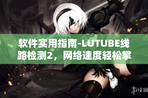 软件实用指南-LUTUBE线路检测2，网络速度轻松掌控