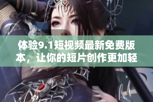 体验9.1短视频最新免费版本，让你的短片创作更加轻松畅快