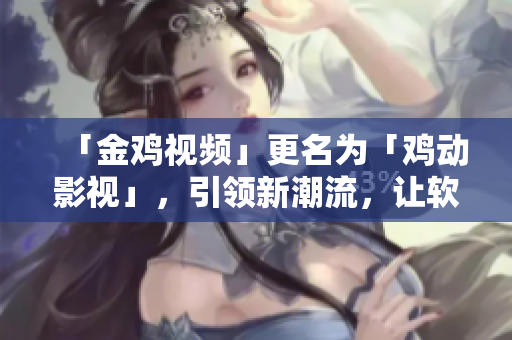 「金鸡视频」更名为「鸡动影视」，引领新潮流，让软件更智能