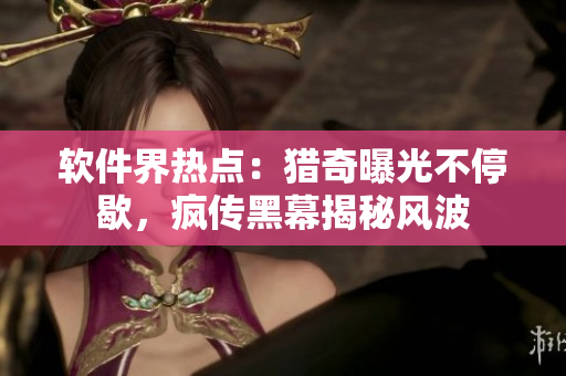 软件界热点：猎奇曝光不停歇，疯传黑幕揭秘风波