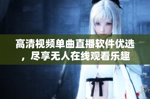 高清视频单曲直播软件优选，尽享无人在线观看乐趣