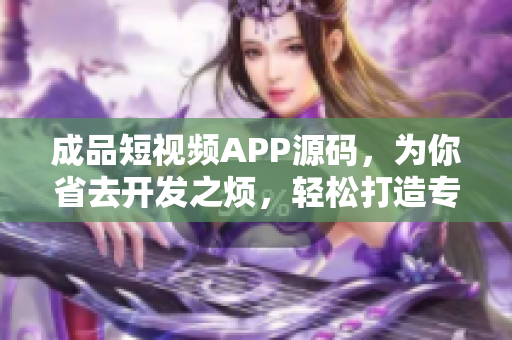 成品短视频APP源码，为你省去开发之烦，轻松打造专属短视频平台