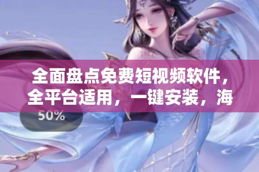 全面盘点免费短视频软件，全平台适用，一键安装，海量资源等你来看！