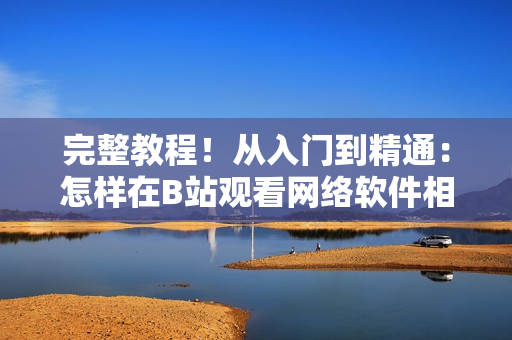 完整教程！从入门到精通：怎样在B站观看网络软件相关视频