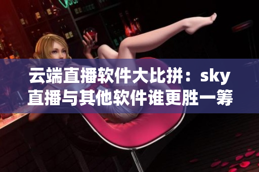 云端直播软件大比拼：sky直播与其他软件谁更胜一筹？