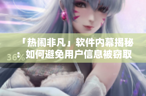 「热闹非凡」软件内幕揭秘：如何避免用户信息被窃取？