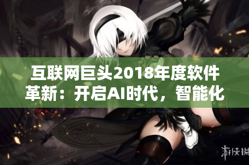互联网巨头2018年度软件革新：开启AI时代，智能化应用引领未来