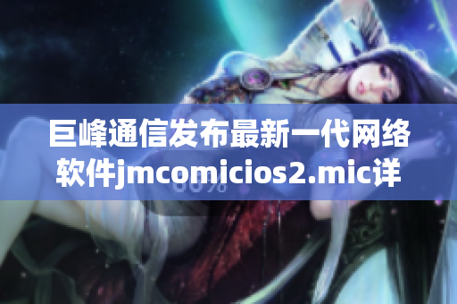 巨峰通信发布最新一代网络软件jmcomicios2.mic详解