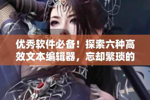 优秀软件必备！探索六种高效文本编辑器，忘却繁琐的手工编辑