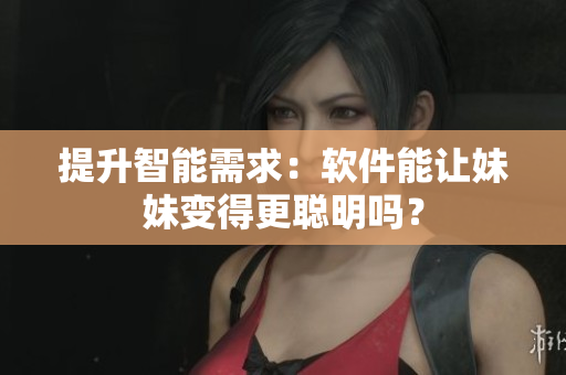 提升智能需求：软件能让妹妹变得更聪明吗？