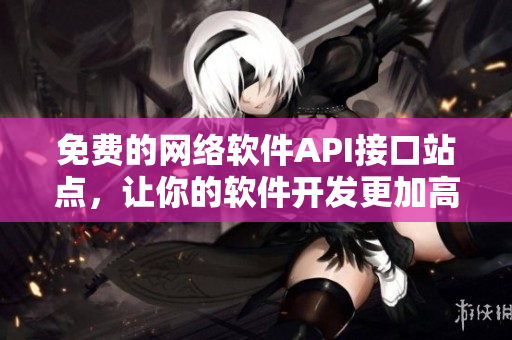 免费的网络软件API接口站点，让你的软件开发更加高效