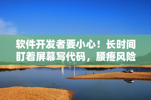 软件开发者要小心！长时间盯着屏幕写代码，腰疼风险不容忽视