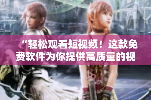 “轻松观看短视频！这款免费软件为你提供高质量的视频内容”