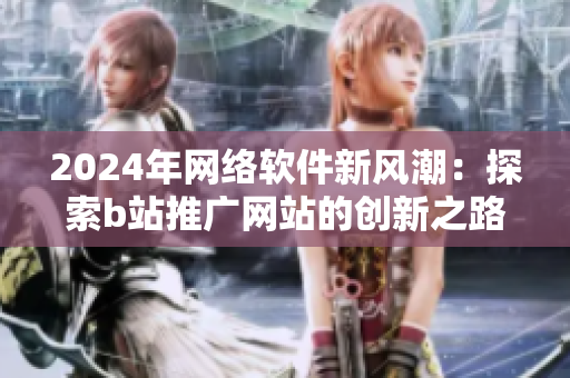 2024年网络软件新风潮：探索b站推广网站的创新之路