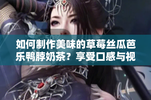 如何制作美味的草莓丝瓜芭乐鸭脖奶茶？享受口感与视觉盛宴！