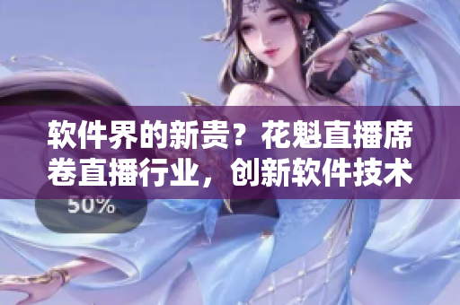 软件界的新贵？花魁直播席卷直播行业，创新软件技术得到认可