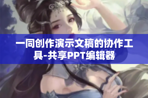 一同创作演示文稿的协作工具-共享PPT编辑器