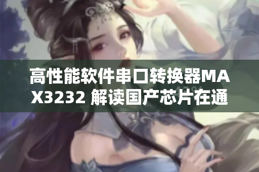 高性能软件串口转换器MAX3232 解读国产芯片在通信领域的应用价值