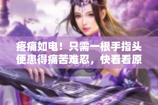 疼痛如电！只需一根手指头便患得痛苦难忍，快看看原因！