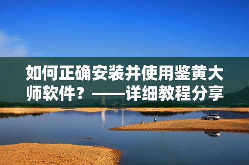 如何正确安装并使用鉴黄大师软件？——详细教程分享！