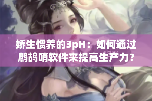 娇生惯养的3pH：如何通过鹧鸪哨软件来提高生产力？