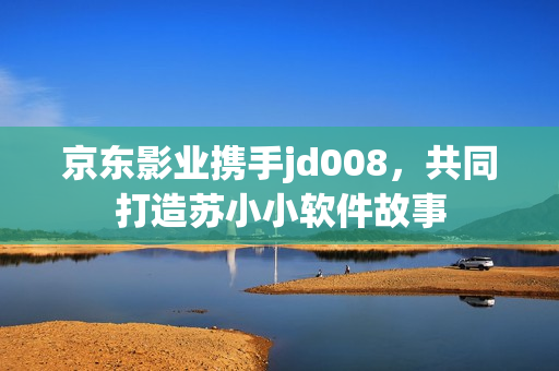 京东影业携手jd008，共同打造苏小小软件故事