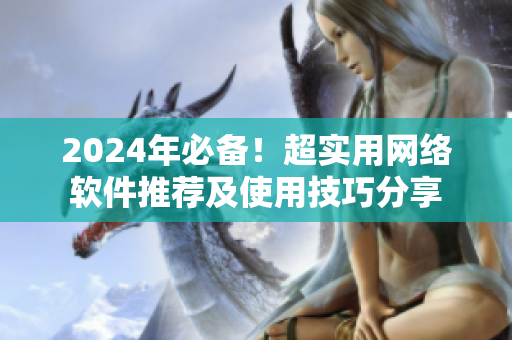 2024年必备！超实用网络软件推荐及使用技巧分享