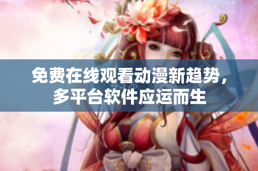 免费在线观看动漫新趋势，多平台软件应运而生