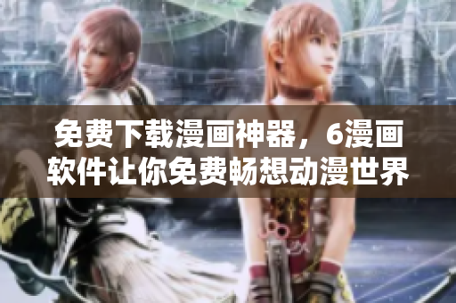 免费下载漫画神器，6漫画软件让你免费畅想动漫世界！