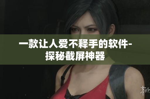 一款让人爱不释手的软件-探秘截屏神器