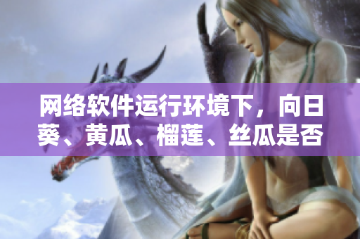 网络软件运行环境下，向日葵、黄瓜、榴莲、丝瓜是否兼容？