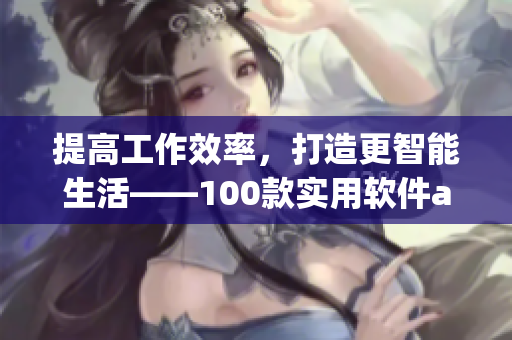 提高工作效率，打造更智能生活——100款实用软件app推荐