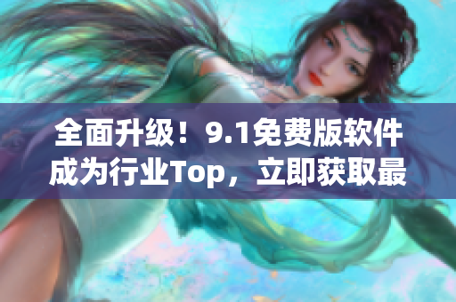 全面升级！9.1免费版软件成为行业Top，立即获取最新版本体验新功能