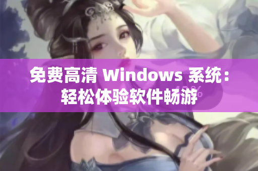 免费高清 Windows 系统：轻松体验软件畅游