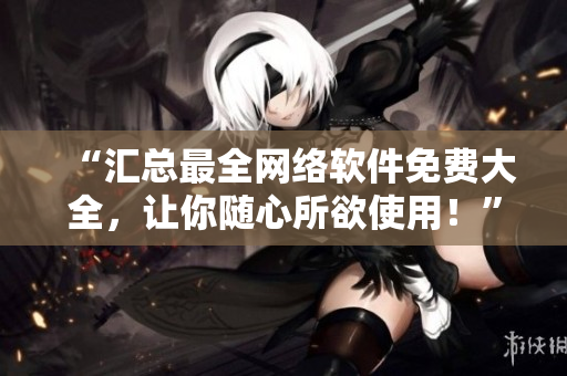 “汇总最全网络软件免费大全，让你随心所欲使用！”