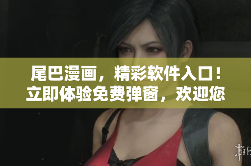 尾巴漫画，精彩软件入口！立即体验免费弹窗，欢迎您光临！
