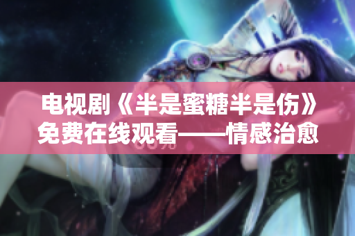 电视剧《半是蜜糖半是伤》免费在线观看——情感治愈系爱情剧场