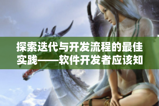探索迭代与开发流程的最佳实践——软件开发者应该知道的所有内容