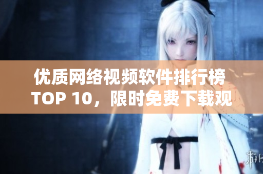 优质网络视频软件排行榜 TOP 10，限时免费下载观看高清视频！