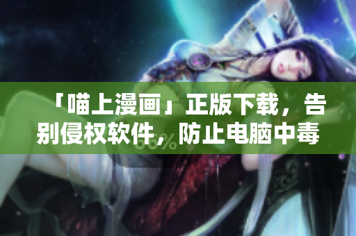「喵上漫画」正版下载，告别侵权软件，防止电脑中毒！