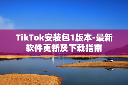 TikTok安装包1版本-最新软件更新及下载指南