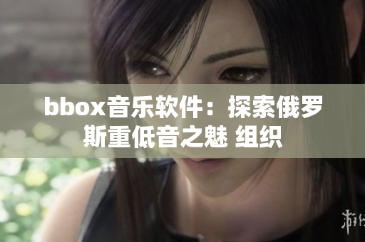 bbox音乐软件：探索俄罗斯重低音之魅 组织